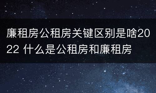 廉租房公租房关键区别是啥2022 什么是公租房和廉租房