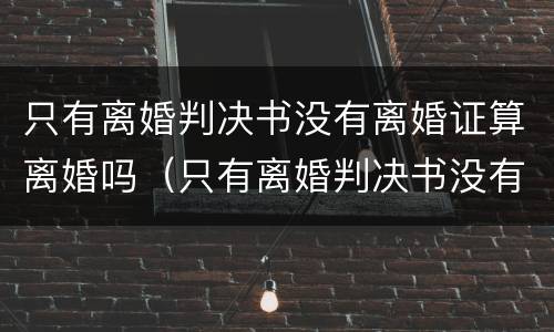 只有离婚判决书没有离婚证算离婚吗（只有离婚判决书没有离婚证算离婚吗知乎）