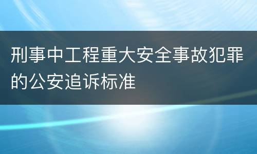 刑事中工程重大安全事故犯罪的公安追诉标准
