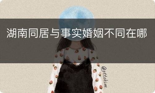 湖南同居与事实婚姻不同在哪