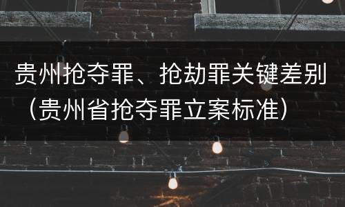 贵州抢夺罪、抢劫罪关键差别（贵州省抢夺罪立案标准）