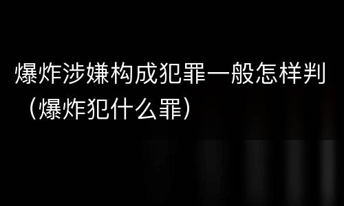 爆炸涉嫌构成犯罪一般怎样判（爆炸犯什么罪）