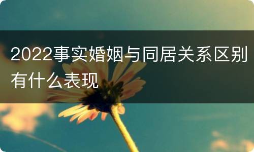 2022事实婚姻与同居关系区别有什么表现