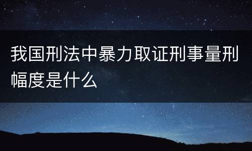 我国刑法中暴力取证刑事量刑幅度是什么
