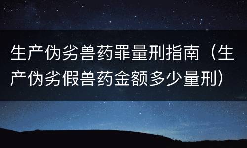 生产伪劣兽药罪量刑指南（生产伪劣假兽药金额多少量刑）