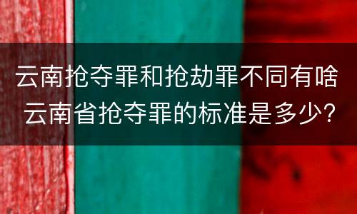 云南抢夺罪和抢劫罪不同有啥 云南省抢夺罪的标准是多少?