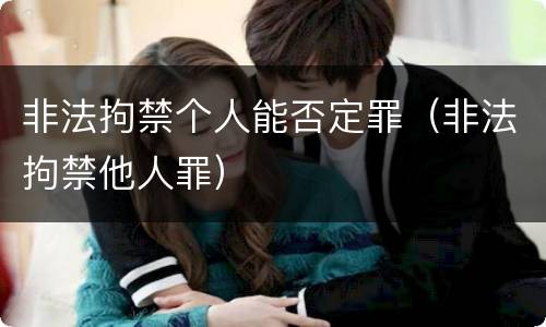 非法拘禁个人能否定罪（非法拘禁他人罪）