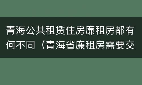 青海公共租赁住房廉租房都有何不同（青海省廉租房需要交多少钱）
