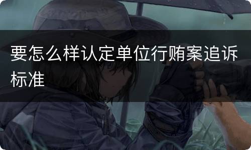 要怎么样认定单位行贿案追诉标准