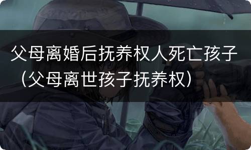 父母离婚后抚养权人死亡孩子（父母离世孩子抚养权）