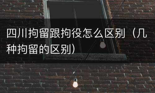 四川拘留跟拘役怎么区别（几种拘留的区别）