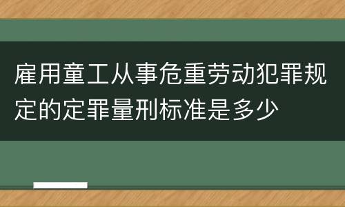 雇用童工从事危重劳动犯罪规定的定罪量刑标准是多少