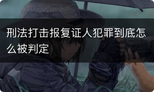 刑法打击报复证人犯罪到底怎么被判定