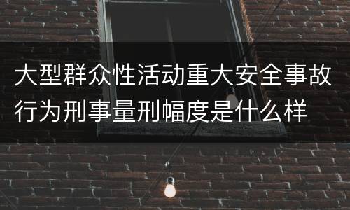 大型群众性活动重大安全事故行为刑事量刑幅度是什么样