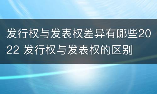 发行权与发表权差异有哪些2022 发行权与发表权的区别