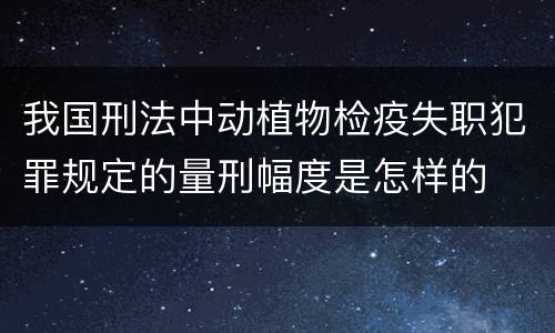 我国刑法中动植物检疫失职犯罪规定的量刑幅度是怎样的