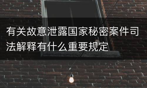 有关故意泄露国家秘密案件司法解释有什么重要规定