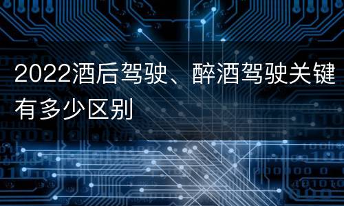 2022酒后驾驶、醉酒驾驶关键有多少区别