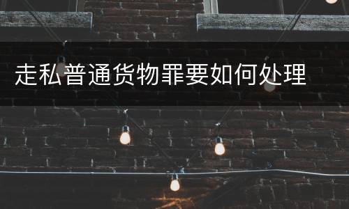 走私普通货物罪要如何处理