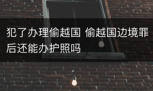 犯了办理偷越国 偷越国边境罪后还能办护照吗