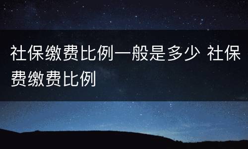社保缴费比例一般是多少 社保费缴费比例