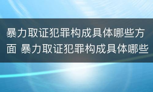 暴力取证犯罪构成具体哪些方面 暴力取证犯罪构成具体哪些方面的罪名