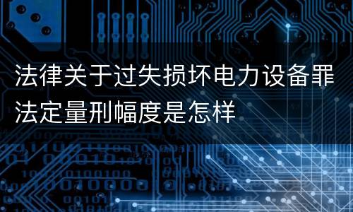 法律关于过失损坏电力设备罪法定量刑幅度是怎样