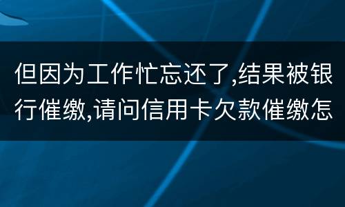 但因为工作忙忘还了,结果被银行催缴,请问信用卡欠款催缴怎么办,会被起诉吗
