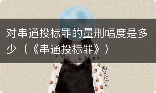 对串通投标罪的量刑幅度是多少（《串通投标罪》）