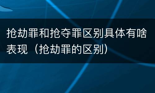 抢劫罪和抢夺罪区别具体有啥表现（抢劫罪的区别）