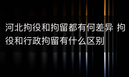 河北拘役和拘留都有何差异 拘役和行政拘留有什么区别