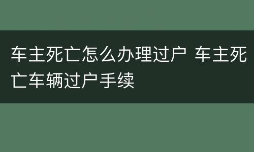 车主死亡怎么办理过户 车主死亡车辆过户手续