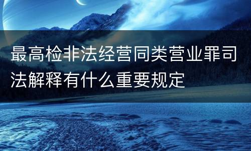 最高检非法经营同类营业罪司法解释有什么重要规定