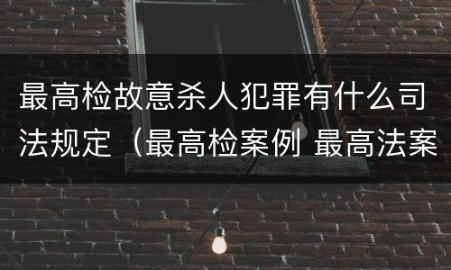 最高检故意杀人犯罪有什么司法规定（最高检案例 最高法案例）