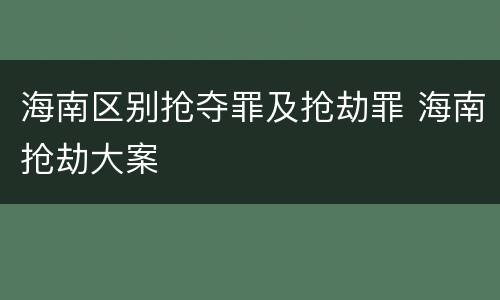 海南区别抢夺罪及抢劫罪 海南抢劫大案