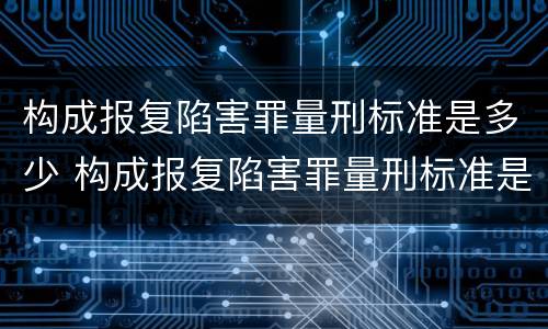 构成报复陷害罪量刑标准是多少 构成报复陷害罪量刑标准是多少条