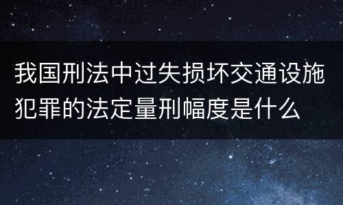 我国刑法中过失损坏交通设施犯罪的法定量刑幅度是什么