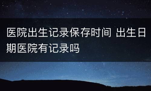 医院出生记录保存时间 出生日期医院有记录吗