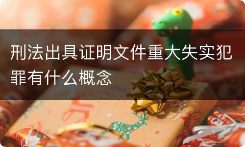 刑法出具证明文件重大失实犯罪有什么概念