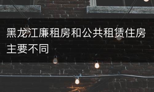 黑龙江廉租房和公共租赁住房主要不同