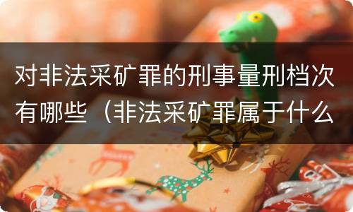对非法采矿罪的刑事量刑档次有哪些（非法采矿罪属于什么大类）