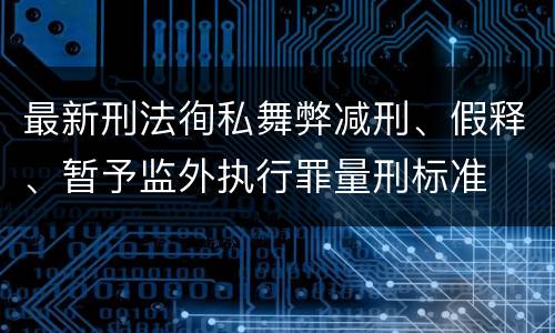 最新刑法徇私舞弊减刑、假释、暂予监外执行罪量刑标准