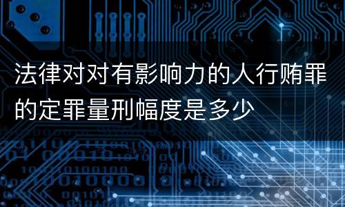 法律对对有影响力的人行贿罪的定罪量刑幅度是多少