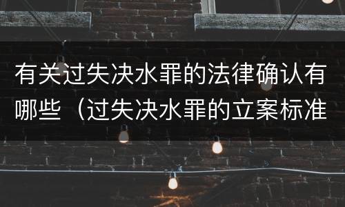 有关过失决水罪的法律确认有哪些（过失决水罪的立案标准）