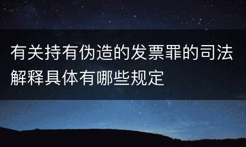 有关持有伪造的发票罪的司法解释具体有哪些规定
