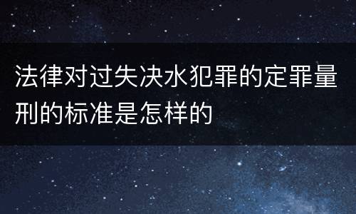 法律对过失决水犯罪的定罪量刑的标准是怎样的