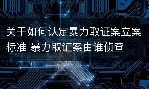 关于如何认定暴力取证案立案标准 暴力取证案由谁侦查