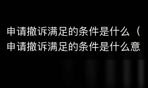 申请撤诉满足的条件是什么（申请撤诉满足的条件是什么意思）