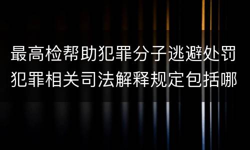 最高检帮助犯罪分子逃避处罚犯罪相关司法解释规定包括哪些