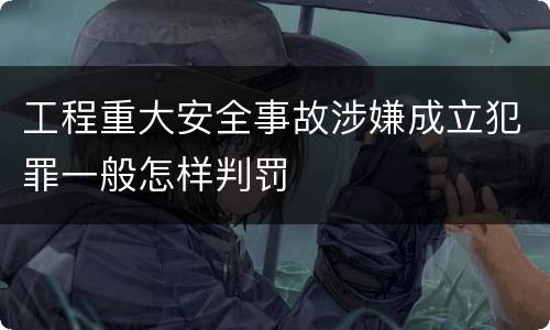 工程重大安全事故涉嫌成立犯罪一般怎样判罚